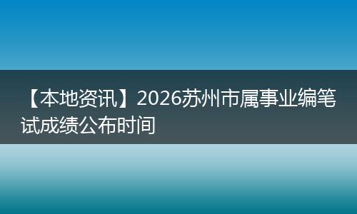 【本地资讯】2026苏州市属事业编笔试成绩公布时间