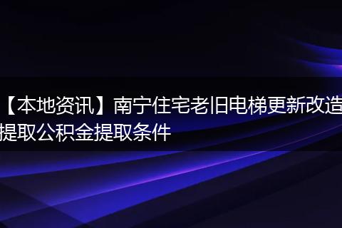 【本地资讯】南宁住宅老旧电梯更新改造提取公积金提取条件