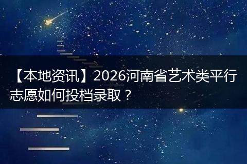 【本地资讯】2026河南省艺术类平行志愿如何投档录取？