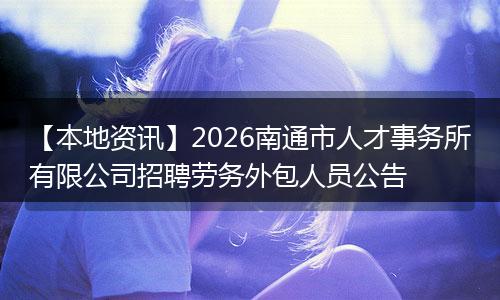 【本地资讯】2026南通市人才事务所有限公司招聘劳务外包人员公告