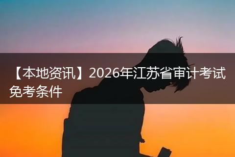 【本地资讯】2026年江苏省审计考试免考条件