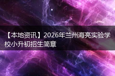 【本地资讯】2026年兰州海亮实验学校小升初招生简章
