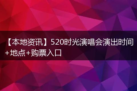 【本地资讯】520时光演唱会演出时间+地点+购票入口