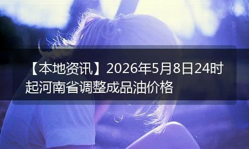 【本地资讯】2026年5月8日24时起河南省调整成品油价格