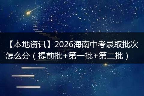 【本地资讯】2026海南中考录取批次怎么分（提前批+第一批+第二批）