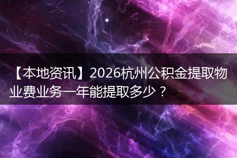 【本地资讯】2026杭州公积金提取物业费业务一年能提取多少？