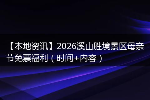 【本地资讯】2026溪山胜境景区母亲节免票福利（时间+内容）