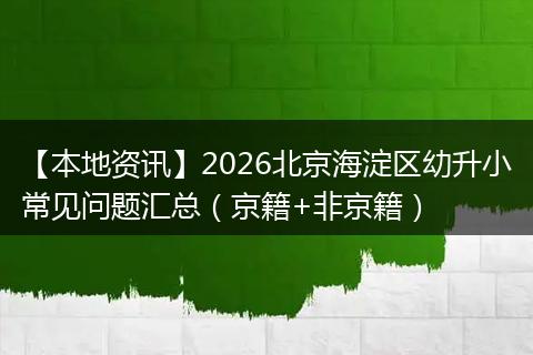 【本地资讯】2026北京海淀区幼升小常见问题汇总（京籍+非京籍）