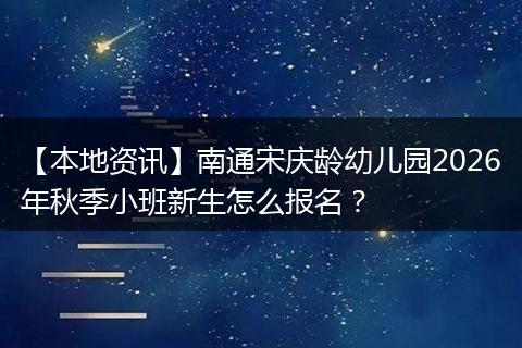 【本地资讯】南通宋庆龄幼儿园2026年秋季小班新生怎么报名？