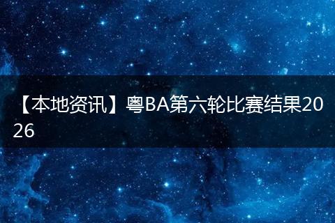 【本地资讯】粤BA第六轮比赛结果2026