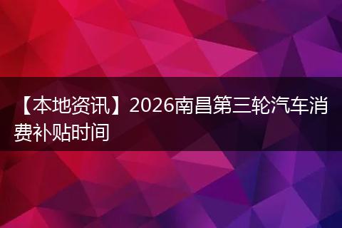 【本地资讯】2026南昌第三轮汽车消费补贴时间