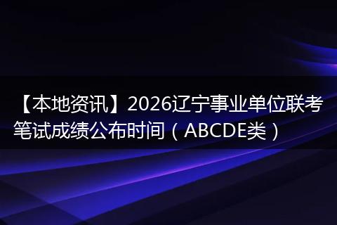 【本地资讯】2026辽宁事业单位联考笔试成绩公布时间（ABCDE类）