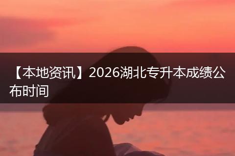 【本地资讯】2026湖北专升本成绩公布时间