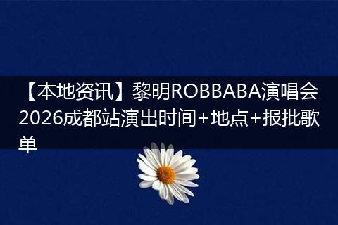 【本地资讯】黎明ROBBABA演唱会2026成都站演出时间+地点+报批歌单