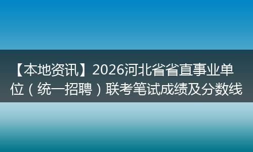 【本地资讯】2026河北省省直事业单位（统一招聘）联考笔试成绩及分数线