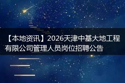 【本地资讯】2026天津中基大地工程有限公司管理人员岗位招聘公告