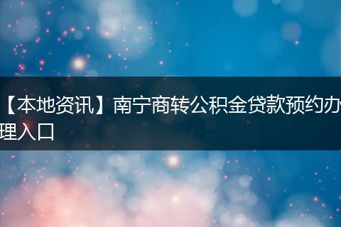 【本地资讯】南宁商转公积金贷款预约办理入口
