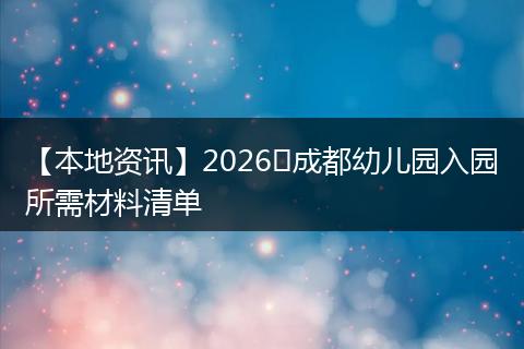【本地资讯】2026​成都幼儿园入园所需材料清单