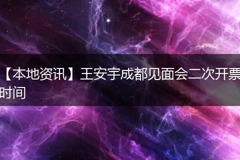 【本地资讯】王安宇成都见面会二次开票时间