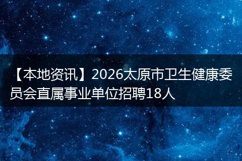 【本地资讯】2026太原市卫生健康委员会直属事业单位招聘18人