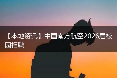 【本地资讯】中国南方航空2026届校园招聘