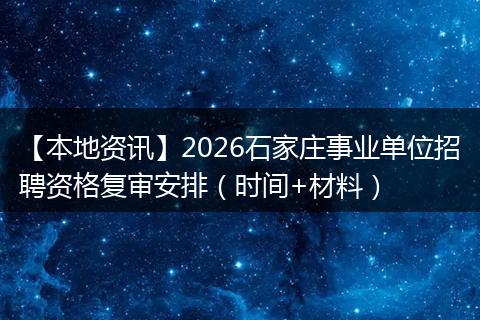【本地资讯】2026石家庄事业单位招聘资格复审安排（时间+材料）