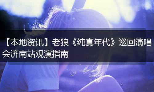 【本地资讯】老狼《纯真年代》巡回演唱会济南站观演指南