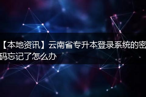 【本地资讯】云南省专升本登录系统的密码忘记了怎么办