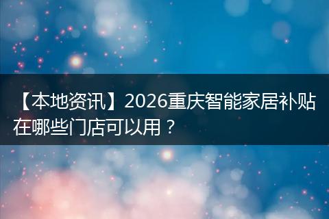 【本地资讯】2026重庆智能家居补贴在哪些门店可以用？