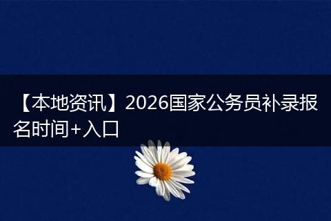 【本地资讯】2026国家公务员补录报名时间+入口