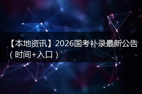 【本地资讯】2026国考补录最新公告（时间+入口）