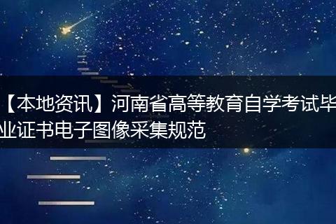 【本地资讯】河南省高等教育自学考试毕业证书电子图像采集规范