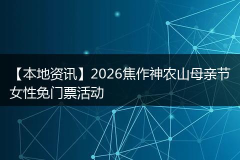 【本地资讯】2026焦作神农山母亲节女性免门票活动