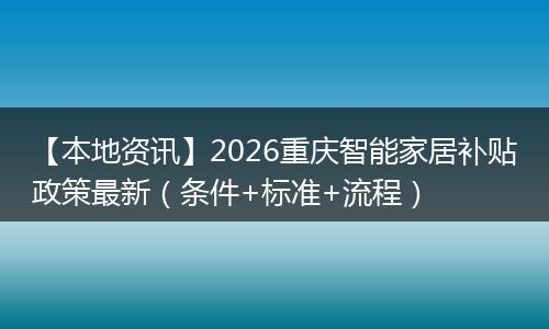 【本地资讯】2026重庆智能家居补贴政策最新（条件+标准+流程）