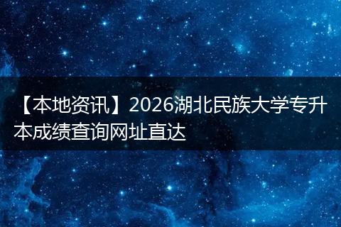 【本地资讯】2026湖北民族大学专升本成绩查询网址直达