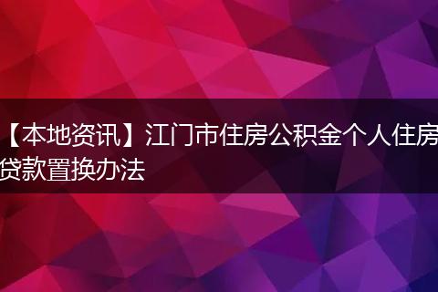 【本地资讯】江门市住房公积金个人住房贷款置换办法