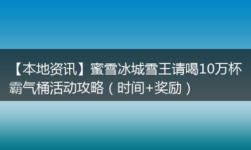 【本地资讯】蜜雪冰城雪王请喝10万杯霸气桶活动攻略（时间+奖励）