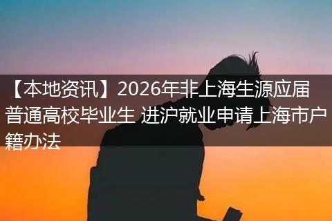 【本地资讯】2026年非上海生源应届普通高校毕业生 进沪就业申请上海市户籍办法