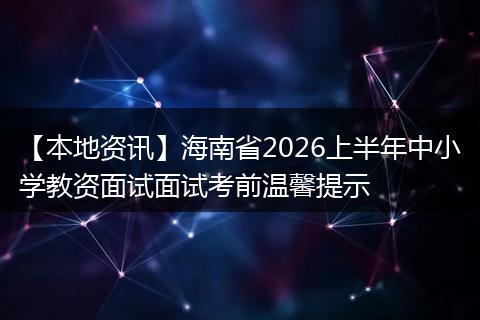 【本地资讯】海南省2026上半年中小学教资面试面试考前温馨提示