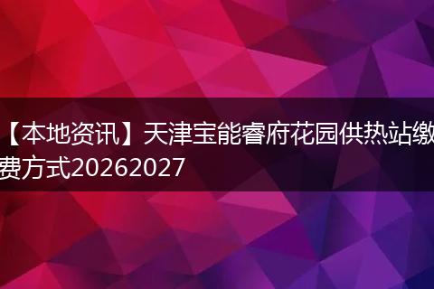 【本地资讯】天津宝能睿府花园供热站缴费方式20262027