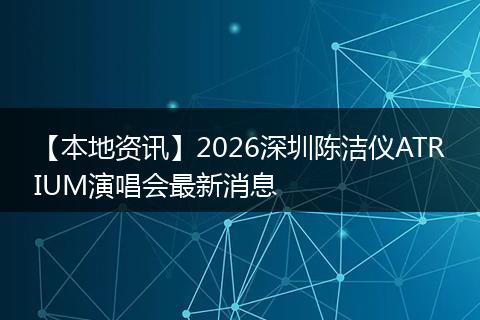 【本地资讯】2026深圳陈洁仪ATRIUM演唱会最新消息