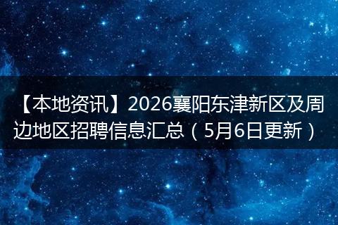 【本地资讯】2026襄阳东津新区及周边地区招聘信息汇总（5月6日更新）