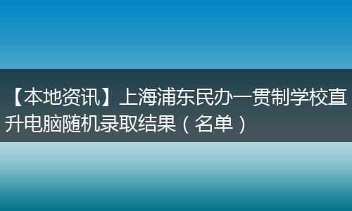 【本地资讯】上海浦东民办一贯制学校直升电脑随机录取结果（名单）