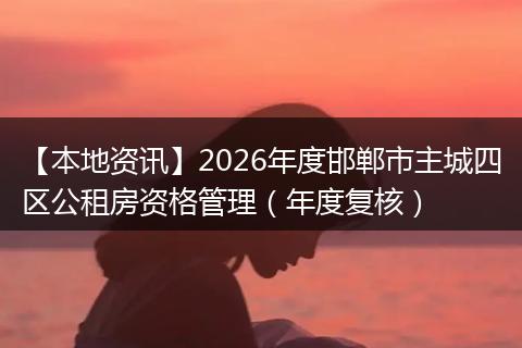 【本地资讯】2026年度邯郸市主城四区公租房资格管理（年度复核）