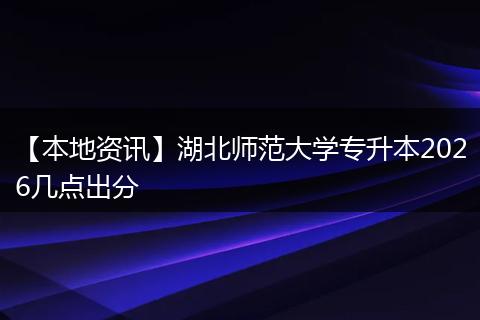 【本地资讯】湖北师范大学专升本2026几点出分