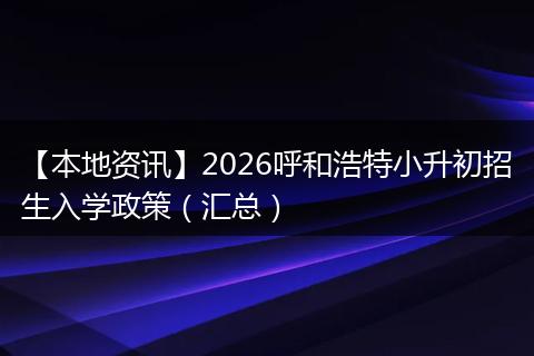 【本地资讯】2026呼和浩特小升初招生入学政策（汇总）