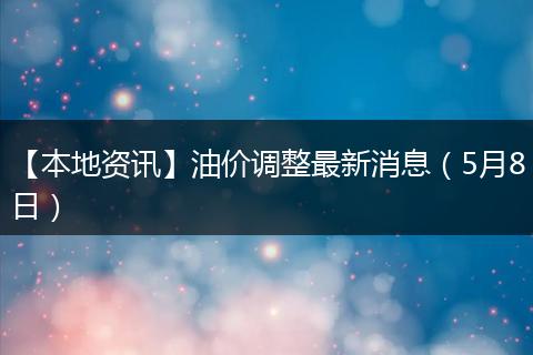 【本地资讯】油价调整最新消息（5月8日）