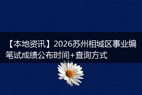 【本地资讯】2026苏州相城区事业编笔试成绩公布时间+查询方式