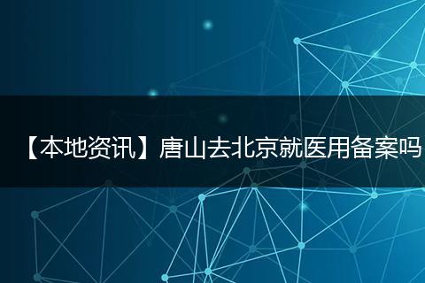 【本地资讯】唐山去北京就医用备案吗
