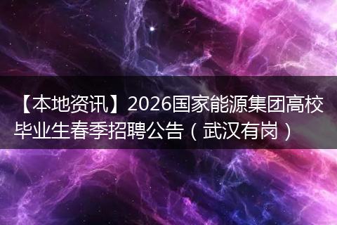 【本地资讯】2026国家能源集团高校毕业生春季招聘公告（武汉有岗）
